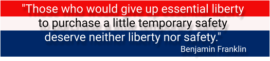 "Those who would give up essential liberty to purchase a little temporary safety deserve neither liberty nor safety."  Benjamin Franklin